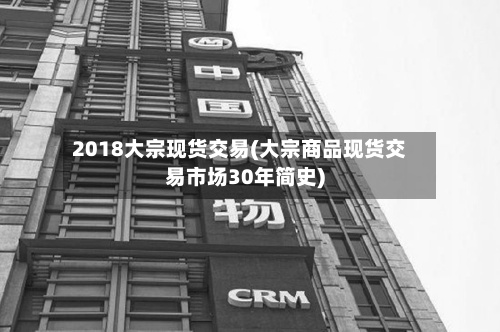 2018大宗现货交易(大宗商品现货交易市场30年简史)