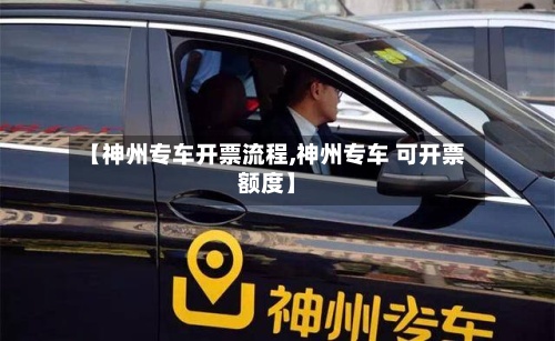 【神州专车开票流程,神州专车 可开票额度】