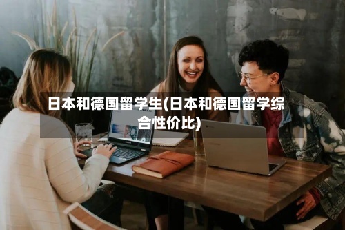 日本和德国留学生(日本和德国留学综合性价比)