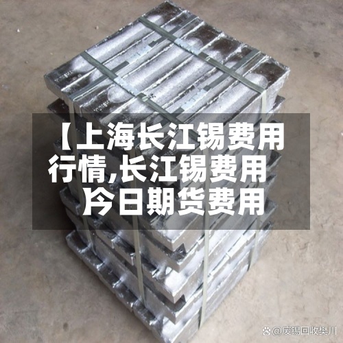 【上海长江锡费用
行情,长江锡费用
今日期货费用
】