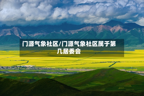 门源气象社区/门源气象社区属于第几居委会-第2张图片