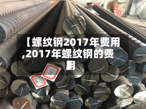 【螺纹钢2017年费用,2017年螺纹钢的费用】-第2张图片