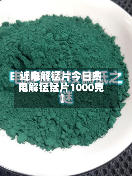 近来
【电解锰片今日费用
电解锰锰片1000克】-第2张图片