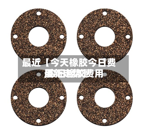 最近【今天橡胶今日费用
,今日橡胶费用
最新走势】