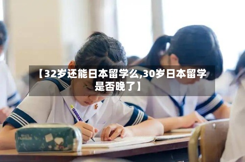 【32岁还能日本留学么,30岁日本留学是否晚了】-第2张图片