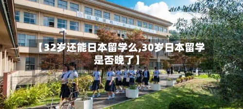 【32岁还能日本留学么,30岁日本留学是否晚了】