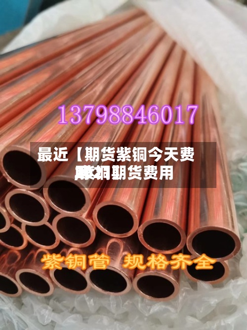 最近【期货紫铜今天费用
,紫铜期货费用
2021】