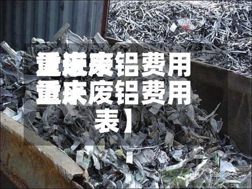 近来
【近来
重庆废铝费用
近来
重庆废铝费用
表】