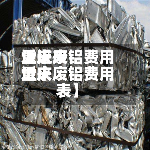 近来【近来重庆废铝费用近来重庆废铝费用表】-第3张图片