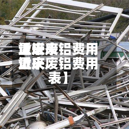 近来【近来重庆废铝费用近来重庆废铝费用表】-第2张图片