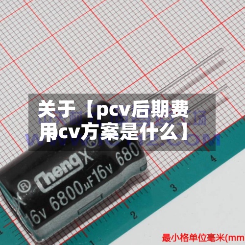 关于【pcv后期费用
,pcv方案是什么】-第2张图片