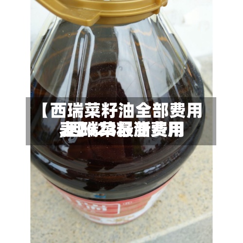 【西瑞菜籽油全部费用
,西瑞菜籽油费用
表2023最新费用
表】