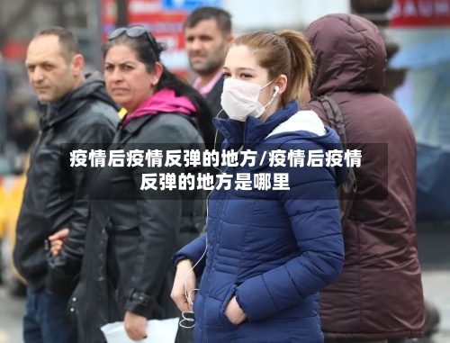 疫情后疫情反弹的地方/疫情后疫情反弹的地方是哪里