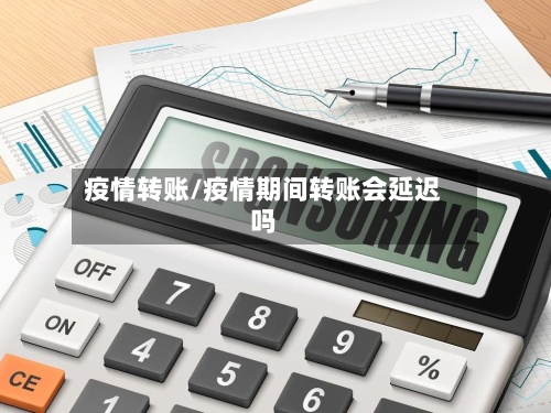 疫情转账/疫情期间转账会延迟吗
