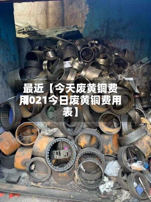 最近【今天废黄铜费用
,2021今日废黄铜费用
表】