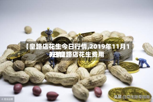 【皇路店花生今日行情,2019年11月13日皇路店花生费用
行情】-第2张图片