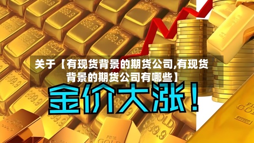 关于【有现货背景的期货公司,有现货背景的期货公司有哪些】