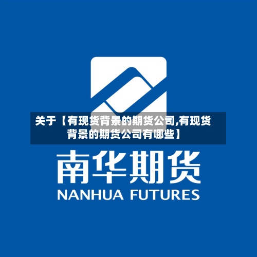 关于【有现货背景的期货公司,有现货背景的期货公司有哪些】-第2张图片
