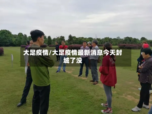大足疫情/大足疫情最新消息今天封城了没-第2张图片