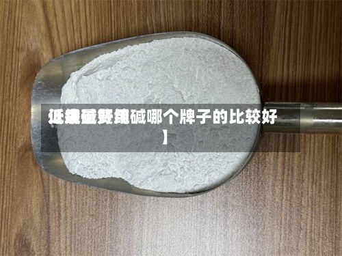 近来
【纯碱费用
低质量好纯碱哪个牌子的比较好】