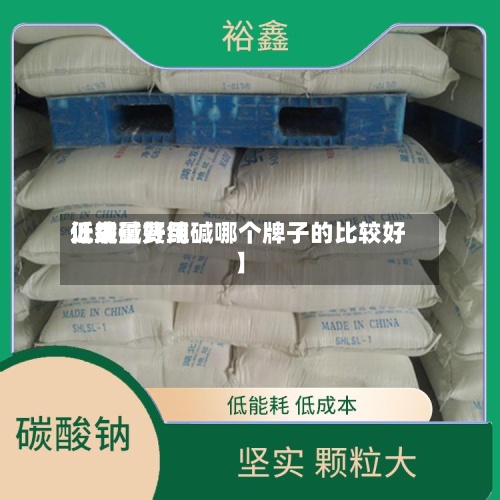 近来
【纯碱费用
低质量好纯碱哪个牌子的比较好】-第2张图片