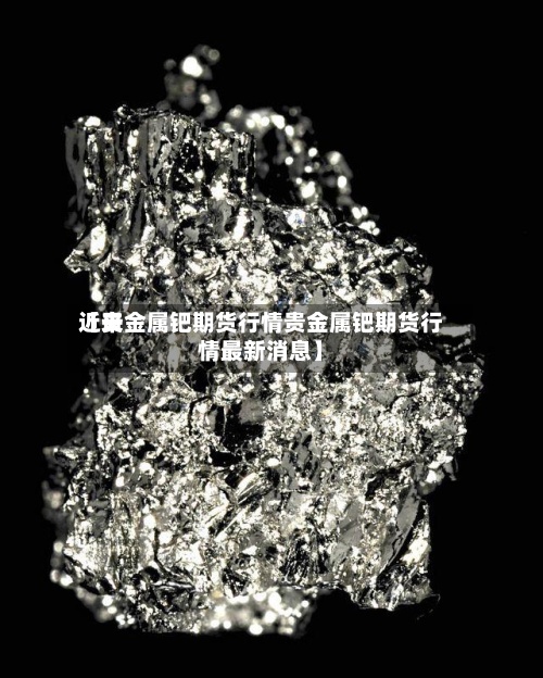 近来
【贵金属钯期货行情贵金属钯期货行情最新消息】