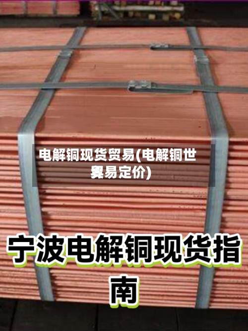 电解铜现货贸易(电解铜世界贸易定价)
