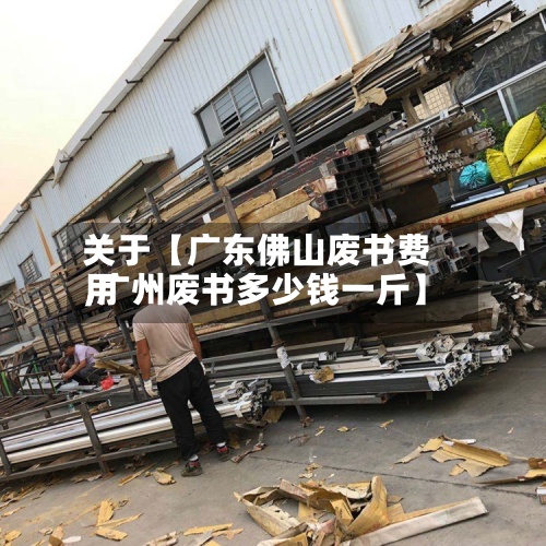 关于【广东佛山废书费用
,广州废书多少钱一斤】