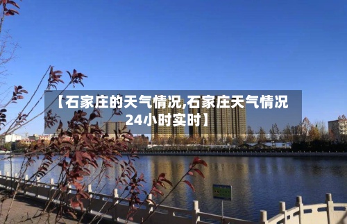 【石家庄的天气情况,石家庄天气情况24小时实时】-第2张图片
