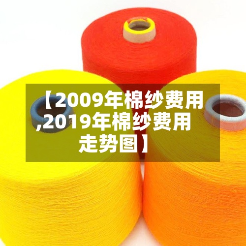 【2009年棉纱费用
,2019年棉纱费用
走势图】