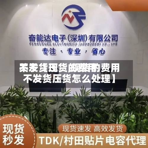 关于【现货的费用
不发货压货,现货的费用
不发货压货怎么处理】