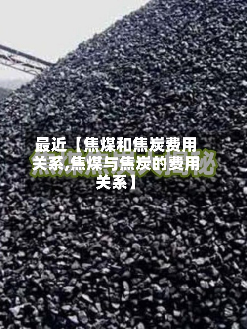 最近【焦煤和焦炭费用
关系,焦煤与焦炭的费用
关系】