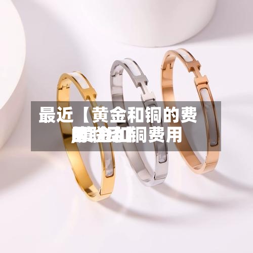 最近【黄金和铜的费用
,黄金和铜费用
的联动】