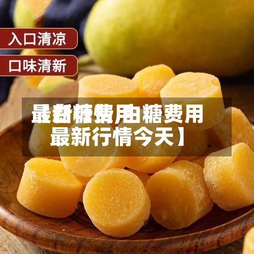 【白糖费用
最新行情,白糖费用
最新行情今天】