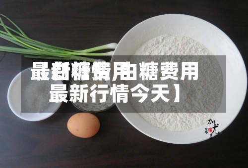 【白糖费用
最新行情,白糖费用
最新行情今天】-第3张图片