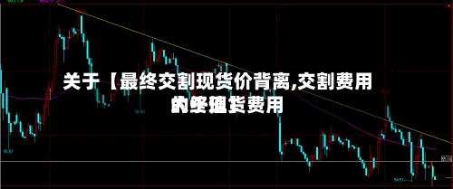关于【最终交割现货价背离,交割费用大于现货费用的终值】
