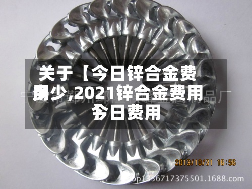 关于【今日锌合金费用
多少,2021锌合金费用
今日费用
】