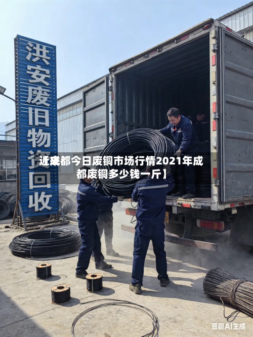 近来
【成都今日废铜市场行情2021年成都废铜多少钱一斤】-第2张图片