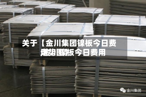 关于【金川集团镍板今日费用,金川镍板今日费用走势图】