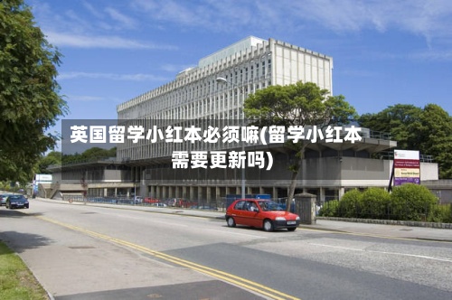 英国留学小红本必须嘛(留学小红本需要更新吗)