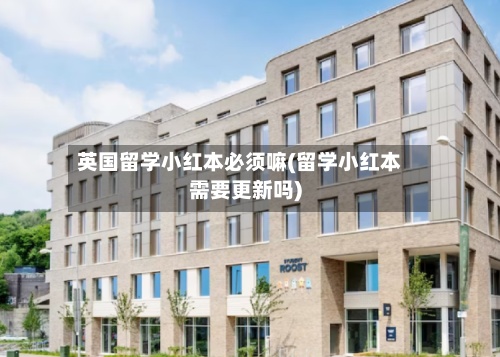 英国留学小红本必须嘛(留学小红本需要更新吗)-第2张图片