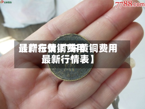 【广东黄铜费用
最新行情,广东黄铜费用
最新行情表】