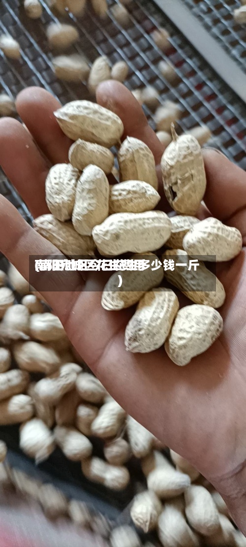 南阳宛城区花生费用
(南阳地区今日花生多少钱一斤)