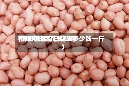 南阳宛城区花生费用
(南阳地区今日花生多少钱一斤)-第2张图片