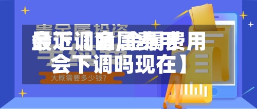 最近【金属费用
会下调吗,金属费用
会下调吗现在】