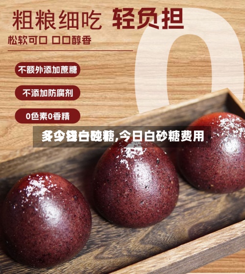 【今日白砂糖,今日白砂糖费用
多少钱一吨】