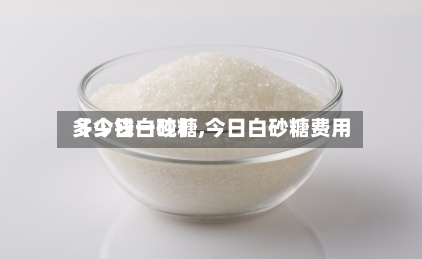 【今日白砂糖,今日白砂糖费用
多少钱一吨】-第2张图片