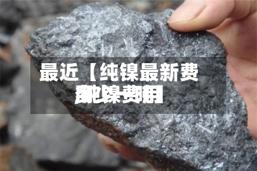 最近【纯镍最新费用
,纯镍费用
多少一吨】
