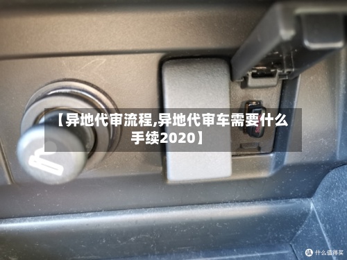 【异地代审流程,异地代审车需要什么手续2020】-第2张图片