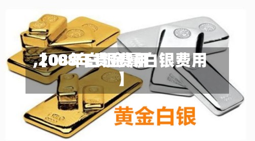 【08年白银费用
,2008年贵金属白银费用
】-第2张图片